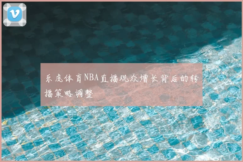 乐虎体育NBA直播观众增长背后的转播策略调整