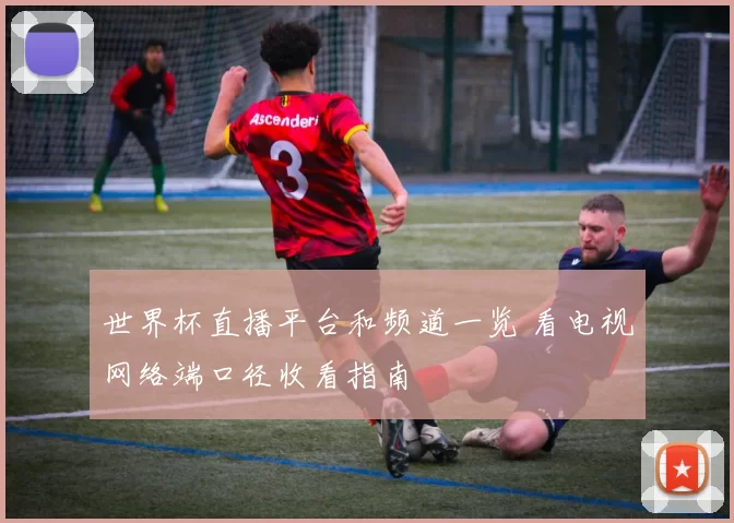 世界杯直播平台和频道一览 看电视网络端口径收看指南