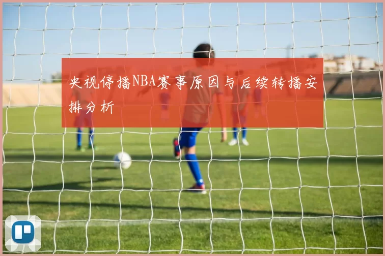 央视停播NBA赛事原因与后续转播安排分析