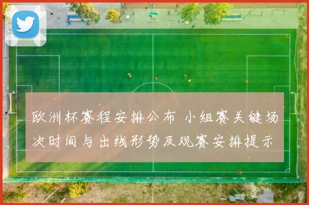 欧洲杯赛程安排公布 小组赛关键场次时间与出线形势及观赛安排提示