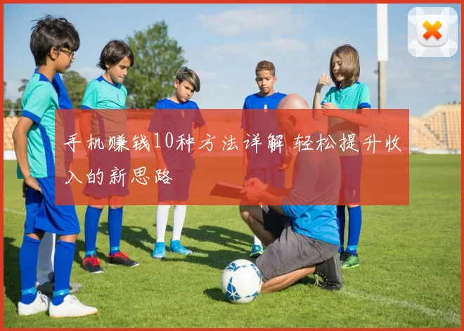 手机赚钱10种方法详解 轻松提升收入的新思路