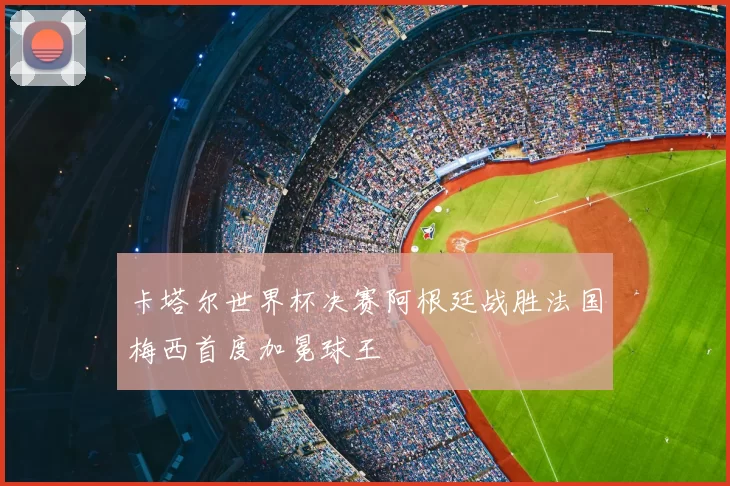卡塔尔世界杯决赛阿根廷战胜法国梅西首度加冕球王