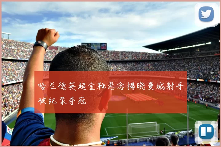 哈兰德英超金靴悬念揭晓曼城射手破纪录夺冠