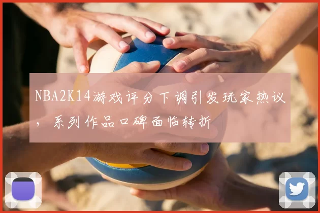 NBA2K14游戏评分下调引发玩家热议，系列作品口碑面临转折