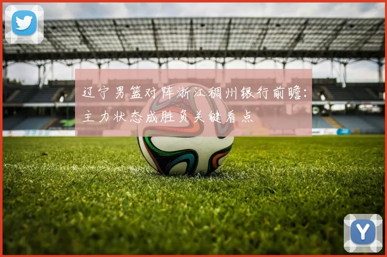 辽宁男篮对阵浙江稠州银行前瞻:主力状态成胜负关键看点