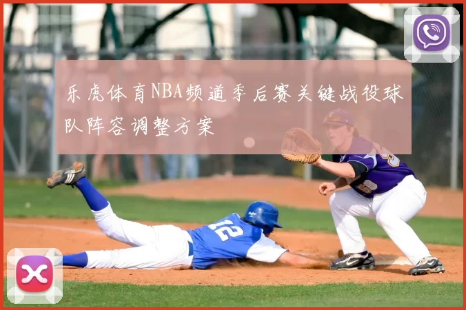乐虎体育NBA频道季后赛关键战役球队阵容调整方案