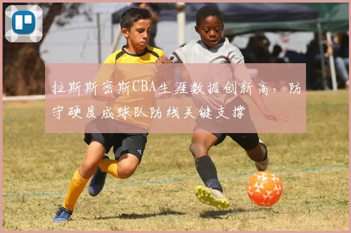 拉斯斯密斯CBA生涯数据创新高，防守硬度成球队防线关键支撑