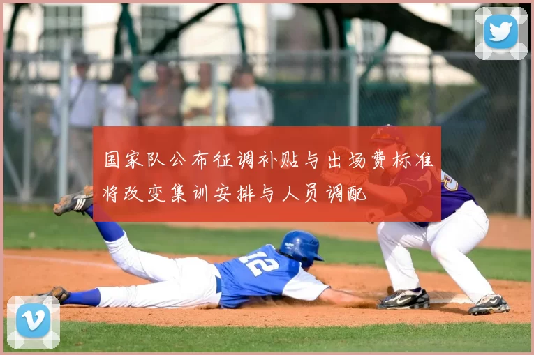 国家队公布征调补贴与出场费标准将改变集训安排与人员调配