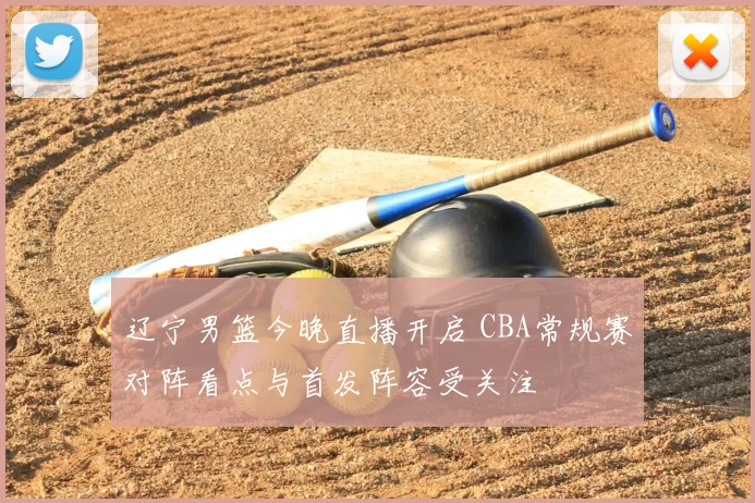 辽宁男篮今晚直播开启 CBA常规赛对阵看点与首发阵容受关注