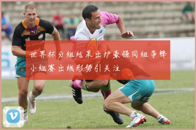 世界杯分组结果出炉豪强同组争锋小组赛出线形势引关注