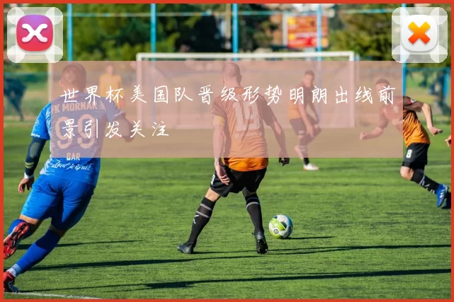 世界杯美国队晋级形势明朗出线前景引发关注