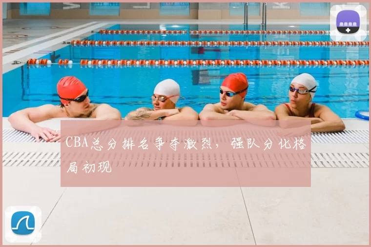 CBA总分排名争夺激烈，强队分化格局初现