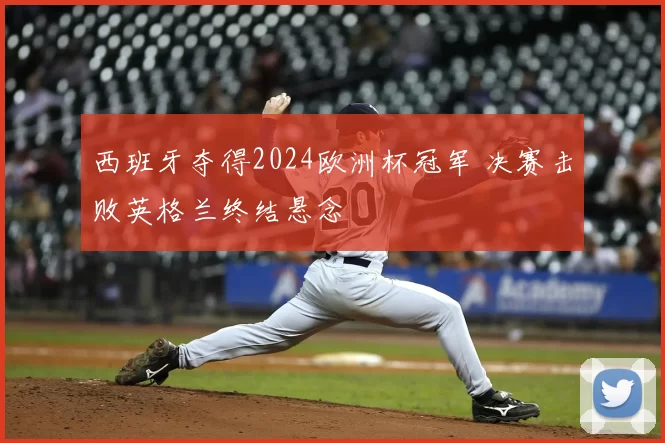 西班牙夺得2024欧洲杯冠军 决赛击败英格兰终结悬念