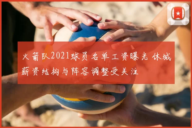 火箭队2021球员名单工资曝光 休城薪资结构与阵容调整受关注
