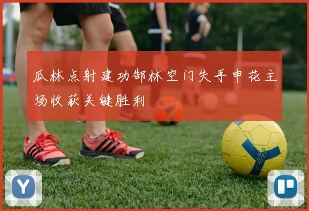 瓜林点射建功郜林空门失手申花主场收获关键胜利