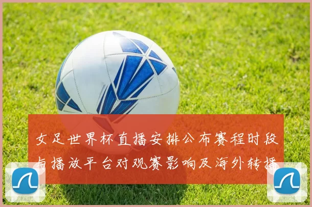 女足世界杯直播安排公布赛程时段与播放平台对观赛影响及海外转播接入