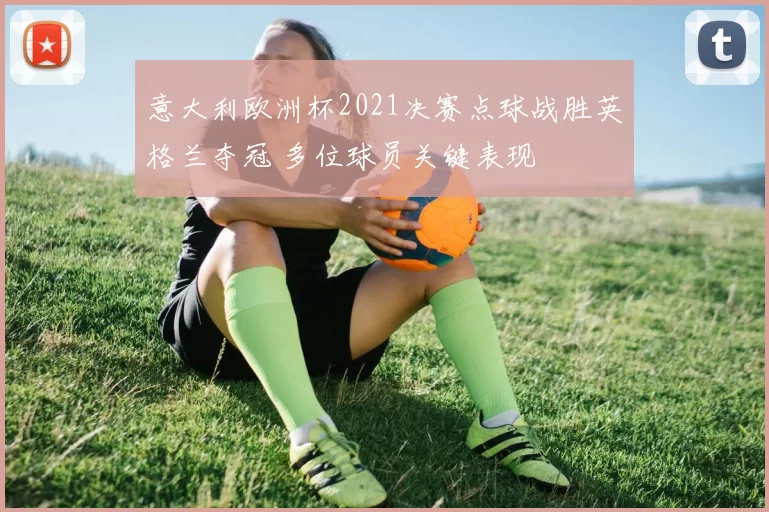 意大利欧洲杯2021决赛点球战胜英格兰夺冠 多位球员关键表现
