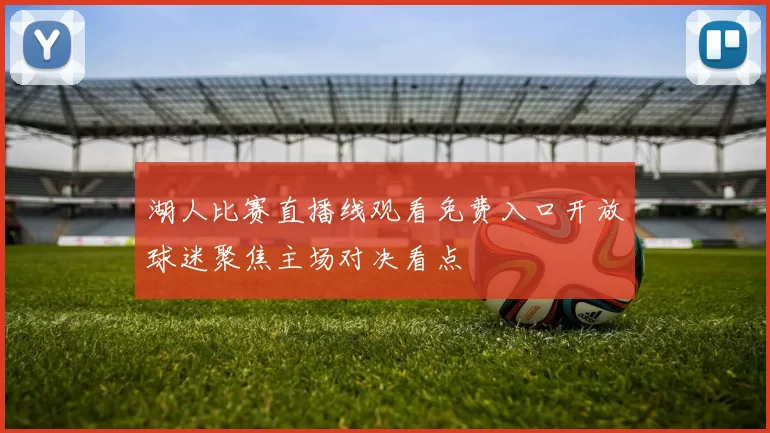 湖人比赛直播线观看免费入口开放球迷聚焦主场对决看点