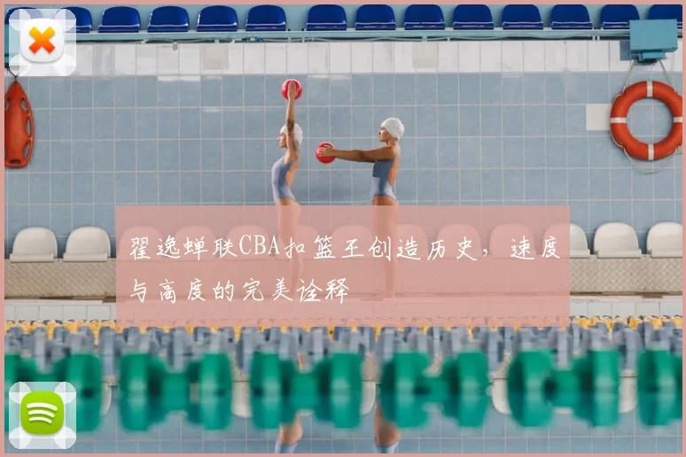 翟逸蝉联CBA扣篮王创造历史，速度与高度的完美诠释