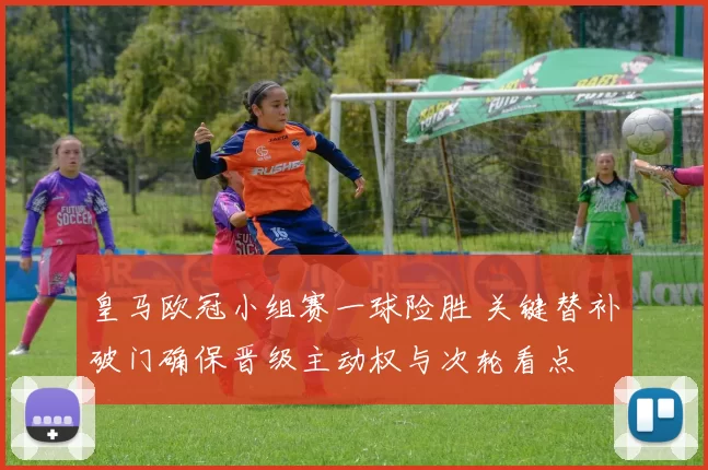 皇马欧冠小组赛一球险胜 关键替补破门确保晋级主动权与次轮看点