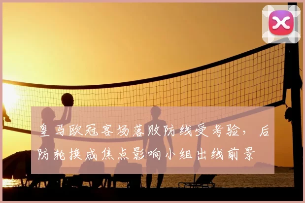 皇马欧冠客场落败防线受考验,后防轮换成焦点影响小组出线前景