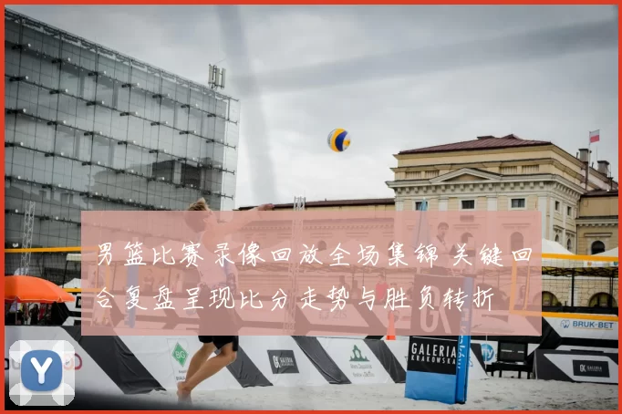 男篮比赛录像回放全场集锦 关键回合复盘呈现比分走势与胜负转折