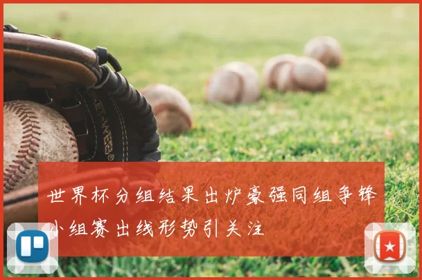 世界杯分组结果出炉豪强同组争锋小组赛出线形势引关注