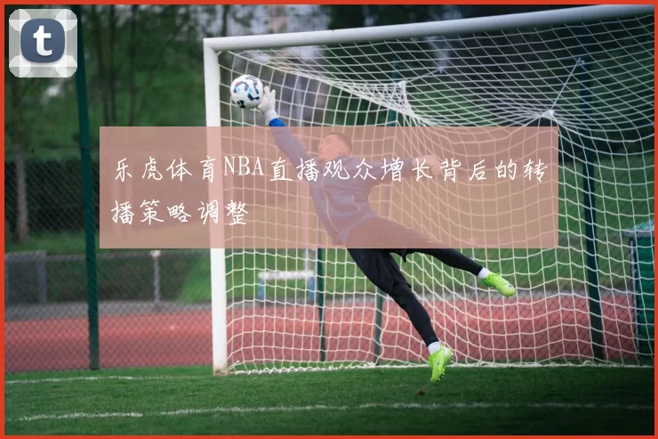 乐虎体育NBA直播观众增长背后的转播策略调整