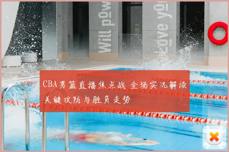 CBA男篮直播焦点战 全场实况解读关键攻防与胜负走势