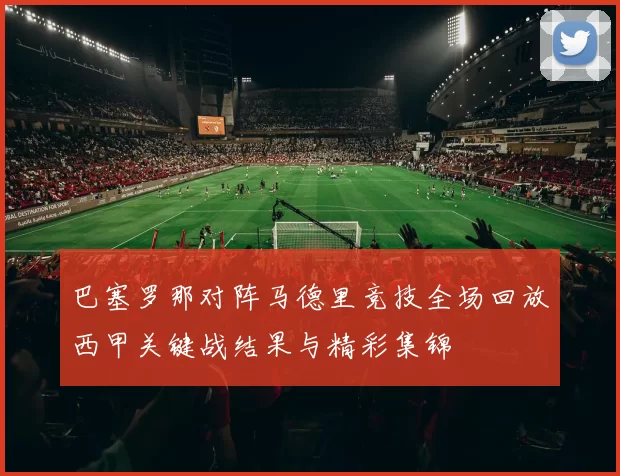 巴塞罗那对阵马德里竞技全场回放西甲关键战结果与精彩集锦