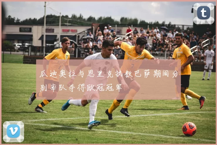 瓜迪奥拉与恩里克执教巴萨期间分别率队夺得欧冠冠军