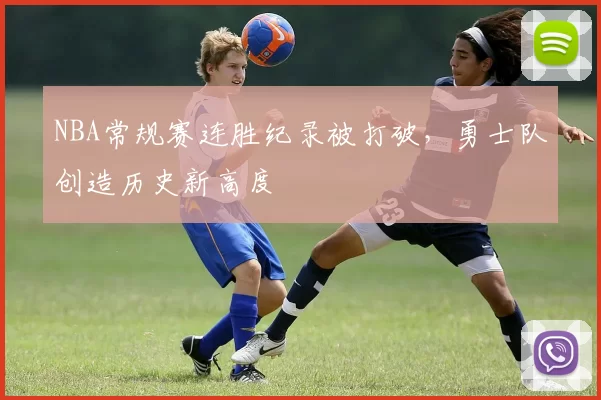 NBA常规赛连胜纪录被打破，勇士队创造历史新高度