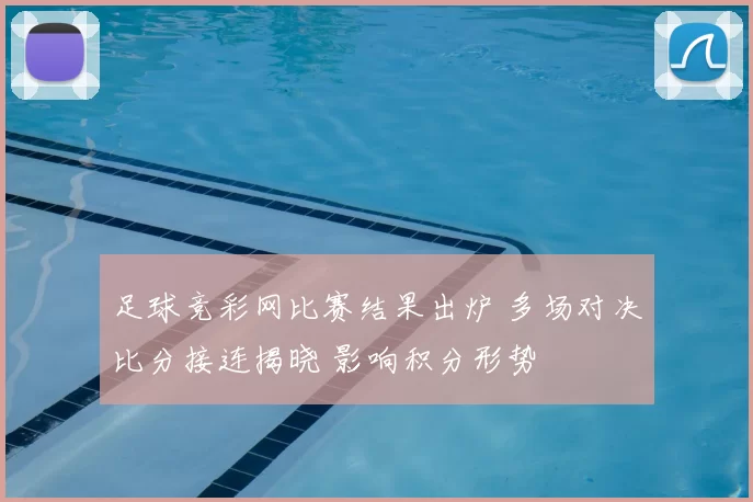 足球竞彩网比赛结果出炉 多场对决比分接连揭晓 影响积分形势