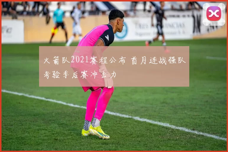 火箭队2021赛程公布 首月连战强队考验季后赛冲击力