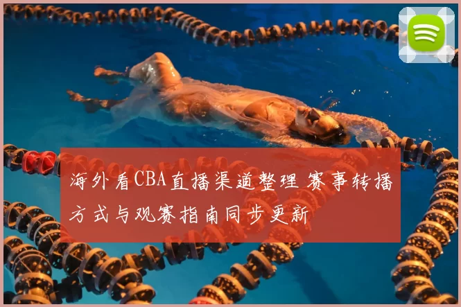 海外看CBA直播渠道整理 赛事转播方式与观赛指南同步更新