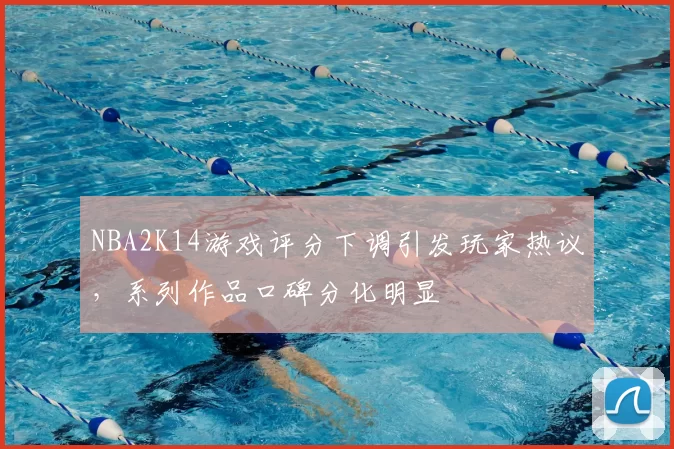 NBA2K14游戏评分下调引发玩家热议，系列作品口碑分化明显