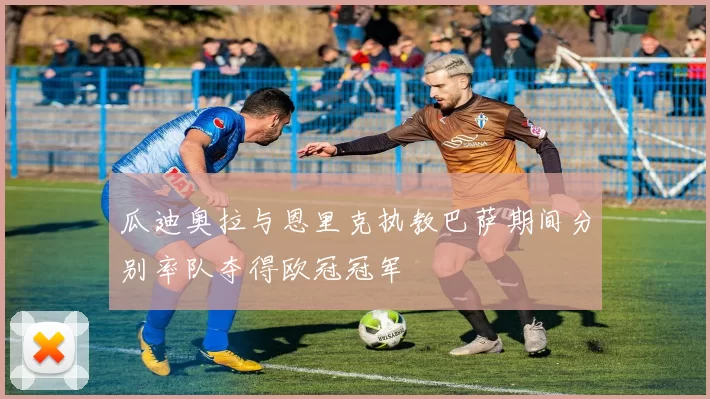 瓜迪奥拉与恩里克执教巴萨期间分别率队夺得欧冠冠军