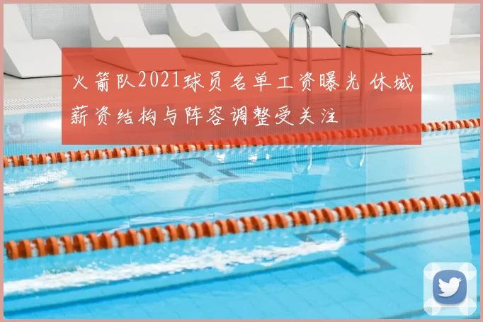 火箭队2021球员名单工资曝光 休城薪资结构与阵容调整受关注
