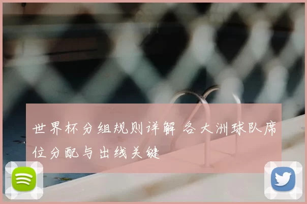 世界杯分组规则详解 各大洲球队席位分配与出线关键