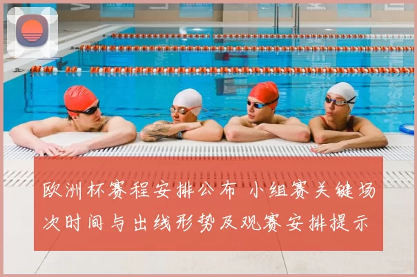 欧洲杯赛程安排公布 小组赛关键场次时间与出线形势及观赛安排提示