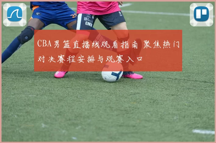 CBA男篮直播线观看指南 聚焦热门对决赛程安排与观赛入口