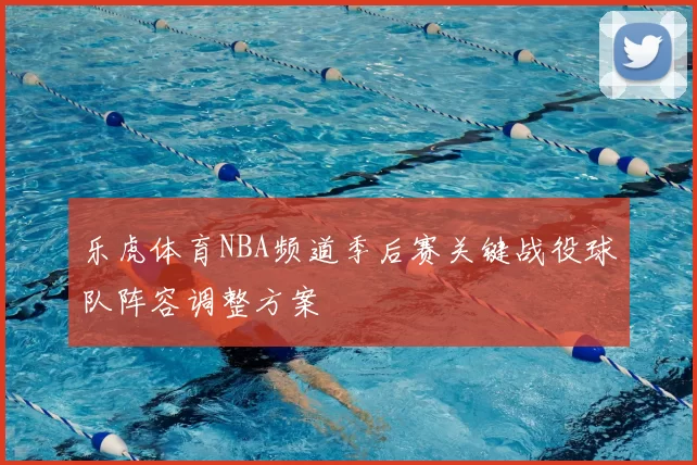 乐虎体育NBA频道季后赛关键战役球队阵容调整方案