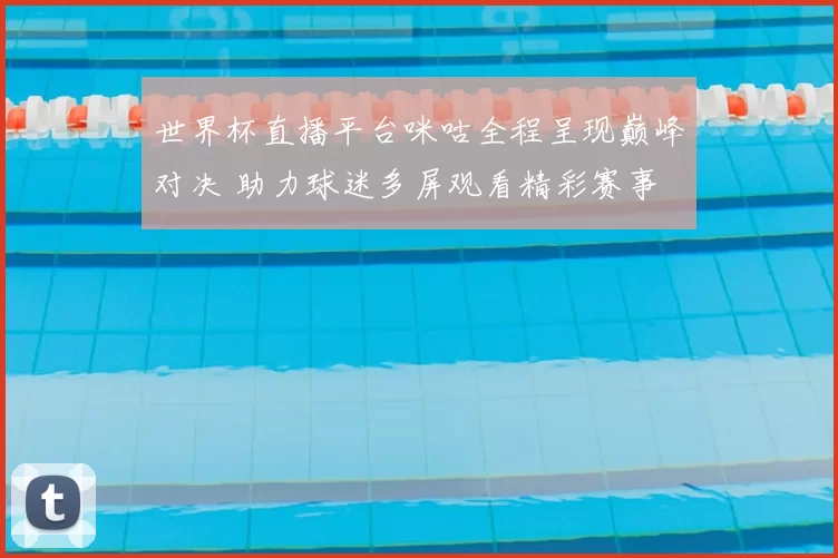 世界杯直播平台咪咕全程呈现巅峰对决 助力球迷多屏观看精彩赛事