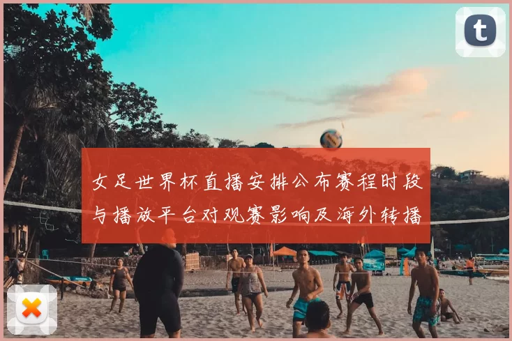 女足世界杯直播安排公布赛程时段与播放平台对观赛影响及海外转播接入