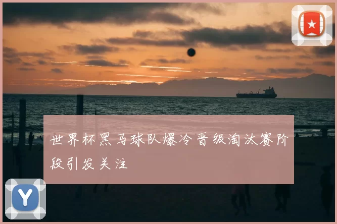 世界杯黑马球队爆冷晋级淘汰赛阶段引发关注