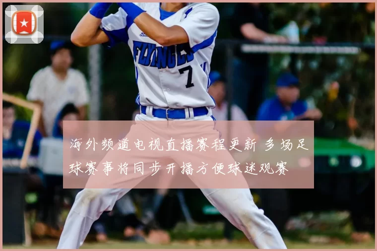 海外频道电视直播赛程更新 多场足球赛事将同步开播方便球迷观赛