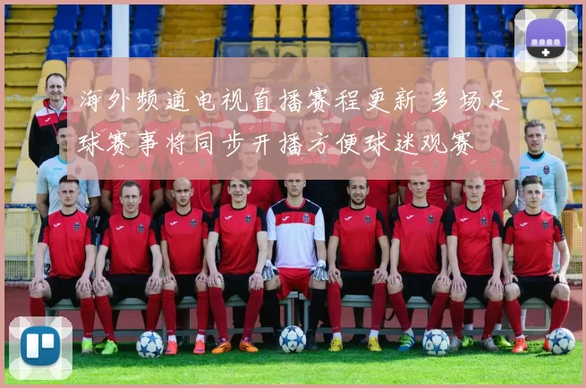 海外频道电视直播赛程更新 多场足球赛事将同步开播方便球迷观赛
