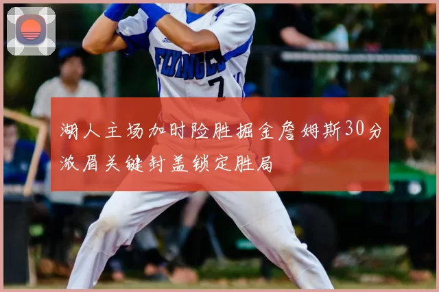 湖人主场加时险胜掘金詹姆斯30分浓眉关键封盖锁定胜局
