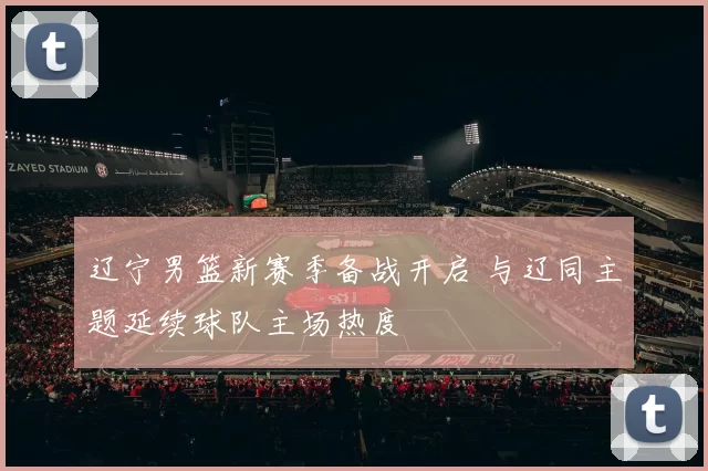 辽宁男篮新赛季备战开启 与辽同主题延续球队主场热度