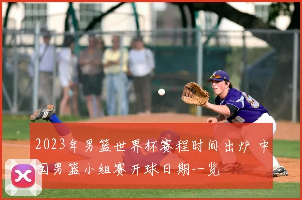 2023年男篮世界杯赛程时间出炉 中国男篮小组赛开球日期一览